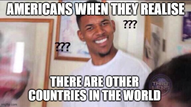 'Merica | AMERICANS WHEN THEY REALISE; THERE ARE OTHER COUNTRIES IN THE WORLD | image tagged in black guy confused,america | made w/ Imgflip meme maker