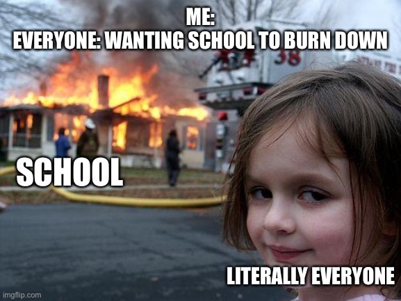 So true though |  ME:
EVERYONE: WANTING SCHOOL TO BURN DOWN; SCHOOL; LITERALLY EVERYONE | image tagged in memes,disaster girl,bro,so true | made w/ Imgflip meme maker