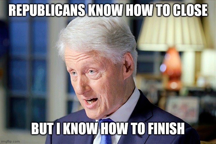 In a recent interview Old Bill said regarding mid-term elections | REPUBLICANS KNOW HOW TO CLOSE; BUT I KNOW HOW TO FINISH | image tagged in old bill clinton,haw haw,is,premature grey,slop fest | made w/ Imgflip meme maker