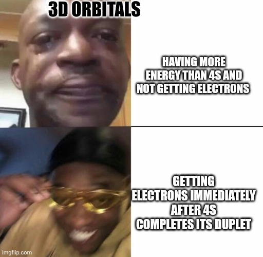 Sad then happy | 3D ORBITALS; HAVING MORE ENERGY THAN 4S AND NOT GETTING ELECTRONS; GETTING ELECTRONS IMMEDIATELY AFTER 4S COMPLETES ITS DUPLET | image tagged in sad then happy | made w/ Imgflip meme maker