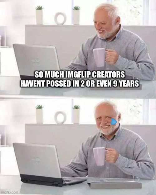 sadly | SO MUCH IMGFLIP CREATORS HAVENT POSSED IN 2 OR EVEN 9 YEARS | image tagged in memes,hide the pain harold | made w/ Imgflip meme maker