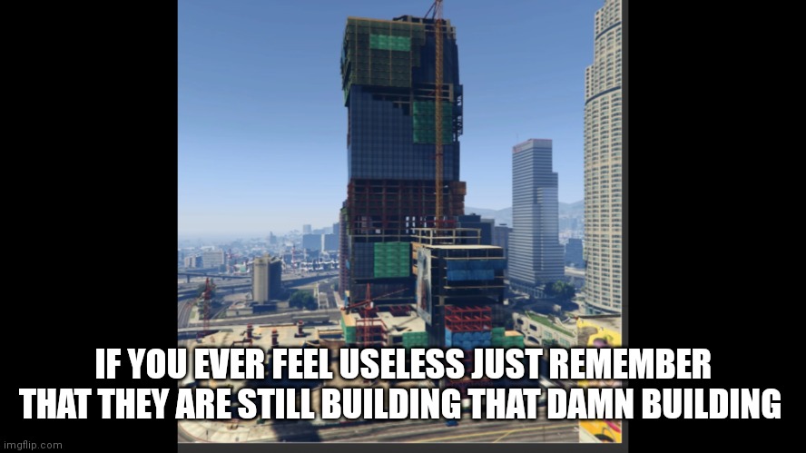 IF YOU EVER FEEL USELESS JUST REMEMBER THAT THEY ARE STILL BUILDING THAT DAMN BUILDING | image tagged in gta 5 | made w/ Imgflip meme maker