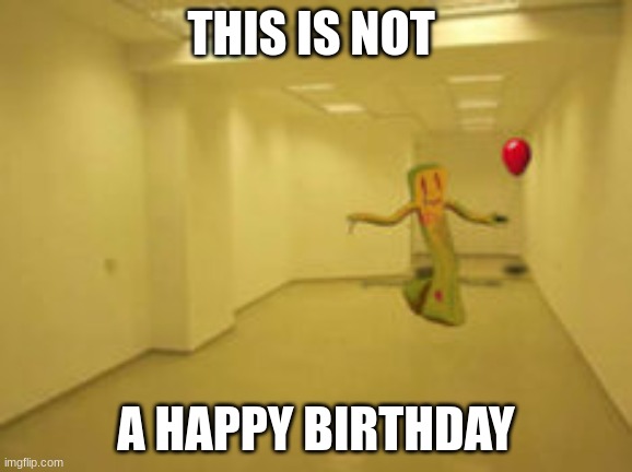 why | THIS IS NOT; A HAPPY BIRTHDAY | image tagged in partygoer backrooms | made w/ Imgflip meme maker