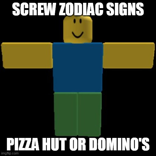 Roblox Noob T-posing | SCREW ZODIAC SIGNS; PIZZA HUT OR DOMINO'S | image tagged in roblox noob t-posing | made w/ Imgflip meme maker
