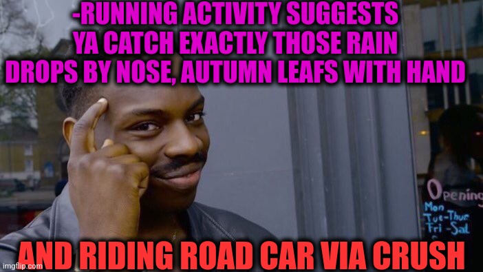 -Too fast for furious. | -RUNNING ACTIVITY SUGGESTS YA CATCH EXACTLY THOSE RAIN DROPS BY NOSE, AUTUMN LEAFS WITH HAND; AND RIDING ROAD CAR VIA CRUSH | image tagged in memes,roll safe think about it,gotta catch em all,rain,autumn leaves,when your crush | made w/ Imgflip meme maker