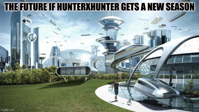 Real | THE FUTURE IF HUNTERXHUNTER GETS A NEW SEASON | image tagged in the future world if | made w/ Imgflip meme maker