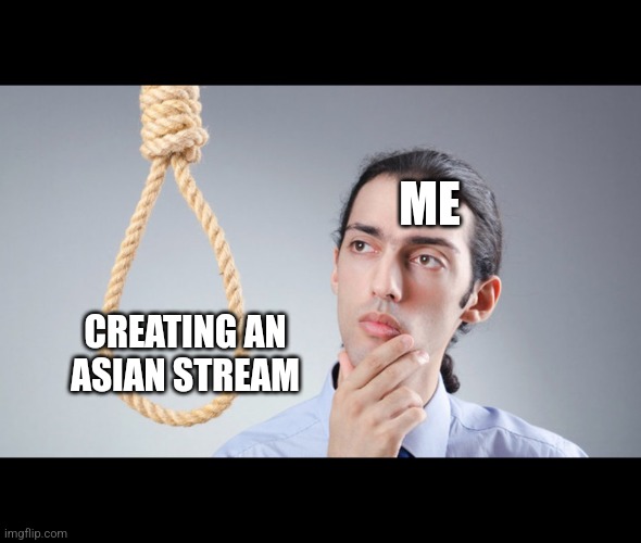 Should i ?? | ME; CREATING AN ASIAN STREAM | image tagged in man pondering on hanging himself | made w/ Imgflip meme maker