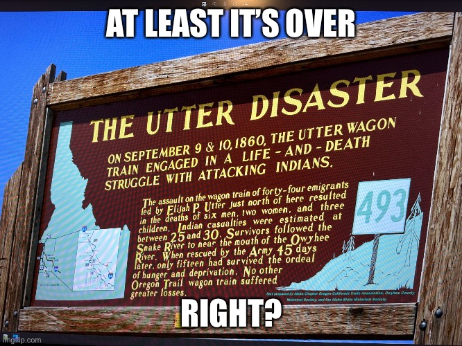Yeah I know which “it”? | AT LEAST IT’S OVER; RIGHT? | image tagged in the utter disaster | made w/ Imgflip meme maker
