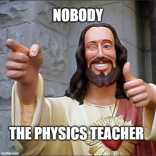 Buddy Christ |  NOBODY; THE PHYSICS TEACHER | image tagged in memes,buddy christ | made w/ Imgflip meme maker