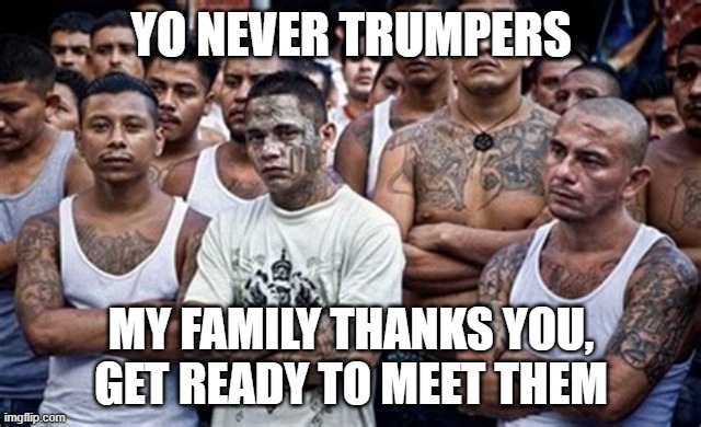 Yo Dems, your company is here | YO NEVER TRUMPERS; MY FAMILY THANKS YOU, GET READY TO MEET THEM | image tagged in ms13 family pic,you opened the border,bused to your neighborhood,welcome them,you will be a victim,democrats war on america | made w/ Imgflip meme maker