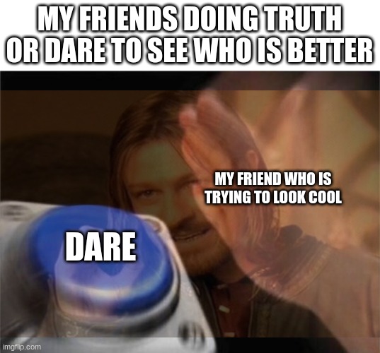 Button Slap Dare | MY FRIENDS DOING TRUTH OR DARE TO SEE WHO IS BETTER; MY FRIEND WHO IS TRYING TO LOOK COOL; DARE | image tagged in memes,blank nut button | made w/ Imgflip meme maker