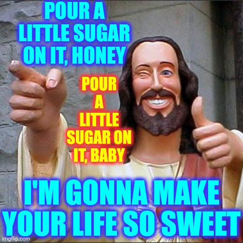 Jesus Did NOT Preach Violence, Division, Intolerance, Hate And He Certainly NEVER Called For A World War! | POUR A LITTLE SUGAR ON IT, HONEY; POUR A LITTLE SUGAR ON IT, BABY; I'M GONNA MAKE YOUR LIFE SO SWEET | image tagged in memes,buddy christ,jesus was not a christian nationalist,jesus was love personified,love thy neighbor,teach tolerance | made w/ Imgflip meme maker