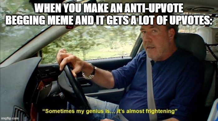 sometimes my genius is... it's almost frightening | WHEN YOU MAKE AN ANTI-UPVOTE BEGGING MEME AND IT GETS A LOT OF UPVOTES: | image tagged in sometimes my genius is it's almost frightening | made w/ Imgflip meme maker