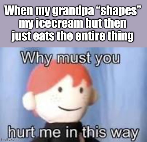 Why grandpa, why | When my grandpa “shapes” my icecream but then just eats the entire thing | image tagged in why must you hurt me in this way | made w/ Imgflip meme maker