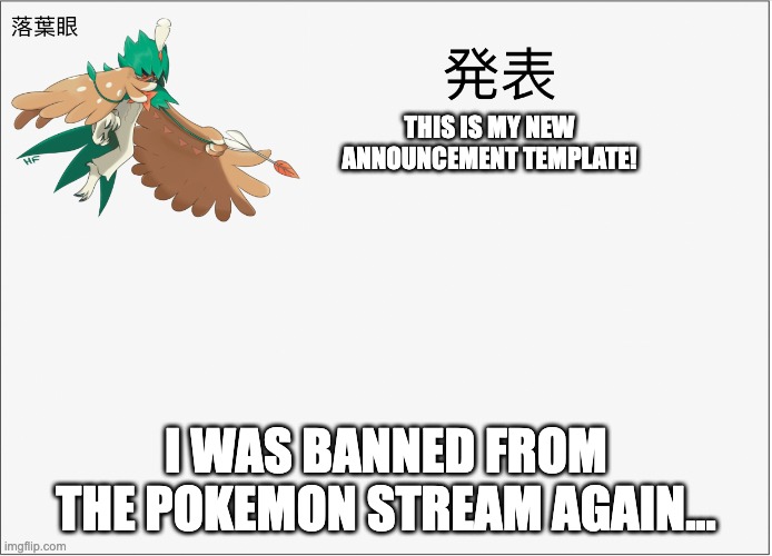 new announcement temp! | THIS IS MY NEW ANNOUNCEMENT TEMPLATE! I WAS BANNED FROM THE POKEMON STREAM AGAIN... | image tagged in m | made w/ Imgflip meme maker