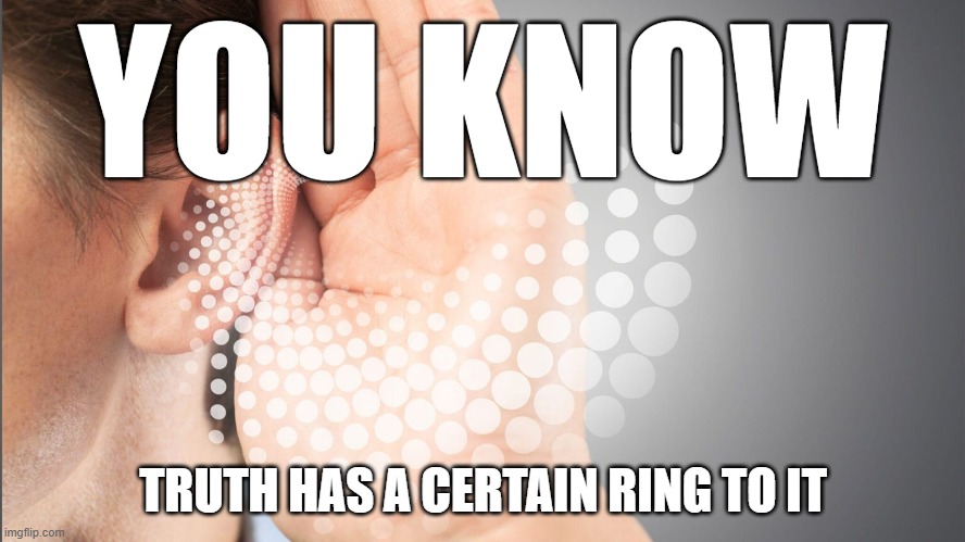 YOU KNOW; TRUTH HAS A CERTAIN RING TO IT | image tagged in truth | made w/ Imgflip meme maker