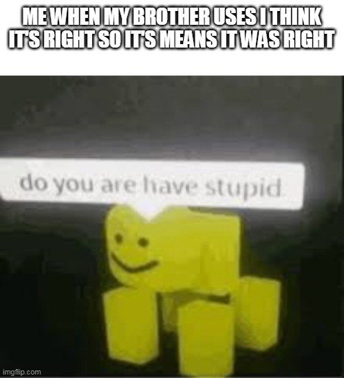 *title here | ME WHEN MY BROTHER USES I THINK IT'S RIGHT SO IT'S MEANS IT WAS RIGHT | image tagged in do you are have stupid | made w/ Imgflip meme maker