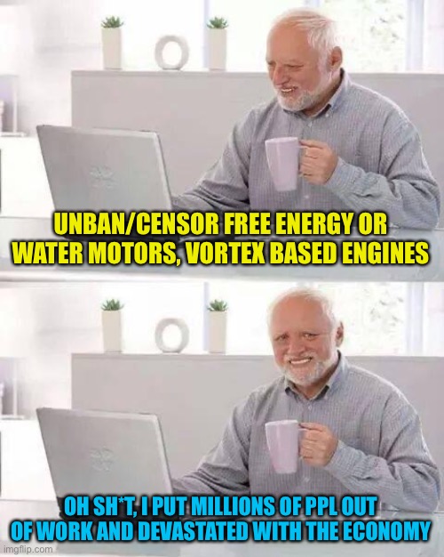 They’ll never let it happen even to save the planet | UNBAN/CENSOR FREE ENERGY OR WATER MOTORS, VORTEX BASED ENGINES; OH SH*T, I PUT MILLIONS OF PPL OUT OF WORK AND DEVASTATED WITH THE ECONOMY | image tagged in memes,hide the pain harold | made w/ Imgflip meme maker