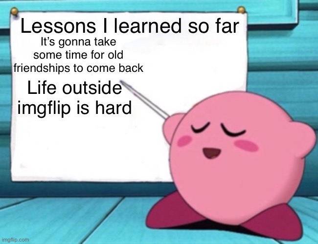 Kirby's lesson | It’s gonna take some time for old friendships to come back; Lessons I learned so far; Life outside imgflip is hard | image tagged in kirby's lesson | made w/ Imgflip meme maker