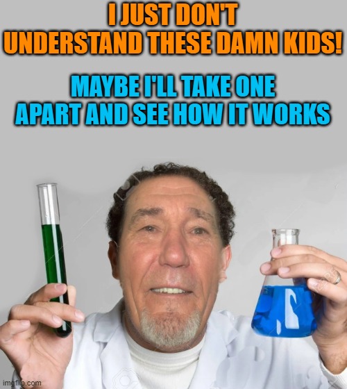 I JUST DON'T UNDERSTAND THESE DAMN KIDS! MAYBE I'LL TAKE ONE APART AND SEE HOW IT WORKS | image tagged in lew the mad scientist | made w/ Imgflip meme maker