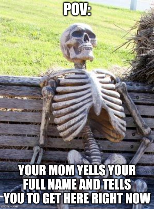 Waiting Skeleton Meme | POV:; YOUR MOM YELLS YOUR FULL NAME AND TELLS YOU TO GET HERE RIGHT NOW | image tagged in memes,waiting skeleton | made w/ Imgflip meme maker