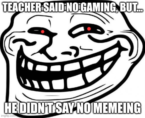 teacher said no gaming, but he didn't say no memeing | TEACHER SAID NO GAMING, BUT... HE DIDN'T SAY NO MEMEING | image tagged in memes,troll face,loophole | made w/ Imgflip meme maker