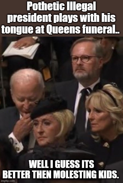 Pothetic the illegal WH occupant.. plays with his tongue.. heard this is altimers behavior | Pothetic Illegal president plays with his tongue at Queens funeral.. WELL I GUESS ITS BETTER THEN MOLESTING KIDS. | image tagged in democrats | made w/ Imgflip meme maker