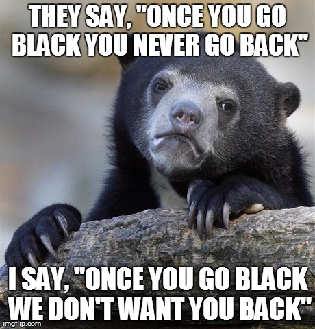 Confession Bear Meme | THEY SAY, "ONCE YOU GO BLACK YOU NEVER GO BACK" I SAY, "ONCE YOU GO BLACK WE DON'T WANT YOU BACK" | image tagged in memes,confession bear,AdviceAnimals | made w/ Imgflip meme maker