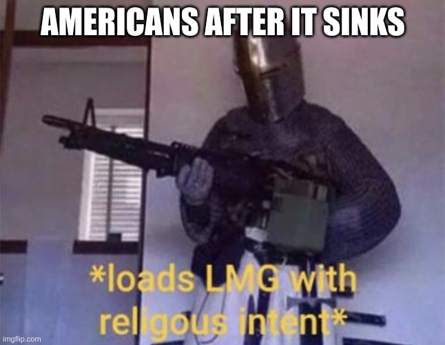 Loads LMG with religious intent | AMERICANS AFTER IT SINKS | image tagged in loads lmg with religious intent | made w/ Imgflip meme maker