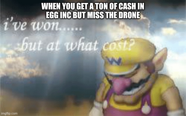 nooo ? | WHEN YOU GET A TON OF CASH IN
EGG INC BUT MISS THE DRONE | image tagged in i've won but at what cost,egg inc | made w/ Imgflip meme maker