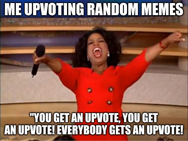 repost of ok by blusprinkle | ME UPVOTING RANDOM MEMES; "YOU GET AN UPVOTE, YOU GET AN UPVOTE! EVERYBODY GETS AN UPVOTE! | image tagged in memes,oprah you get a | made w/ Imgflip meme maker