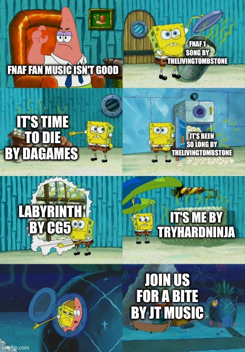 many bangers | FNAF 1 SONG BY THELIVINGTOMBSTONE; FNAF FAN MUSIC ISN'T GOOD; IT'S TIME TO DIE BY DAGAMES; IT'S BEEN SO LONG BY THELIVINGTOMBSTONE; LABYRINTH BY CG5; IT'S ME BY TRYHARDNINJA; JOIN US FOR A BITE BY JT MUSIC | image tagged in spongebob diapers meme | made w/ Imgflip meme maker
