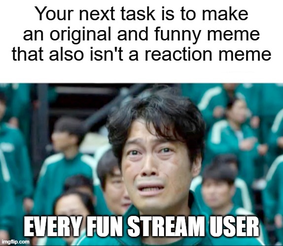 Your next task is to- | Your next task is to make an original and funny meme that also isn't a reaction meme; EVERY FUN STREAM USER | image tagged in your next task is to- | made w/ Imgflip meme maker
