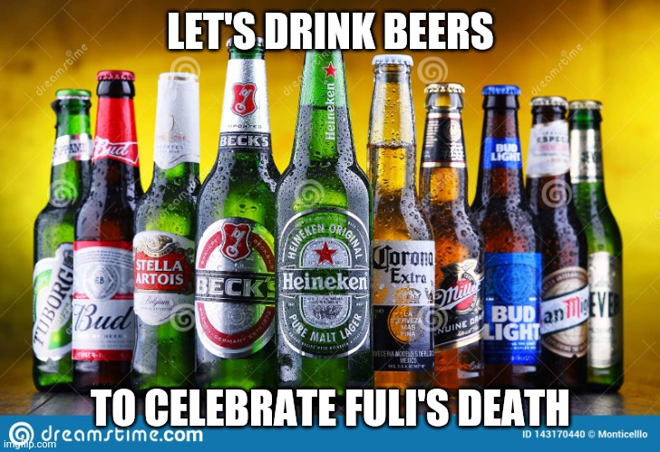 You must drink them | LET'S DRINK BEERS; TO CELEBRATE FULI'S DEATH | image tagged in ten beers | made w/ Imgflip meme maker
