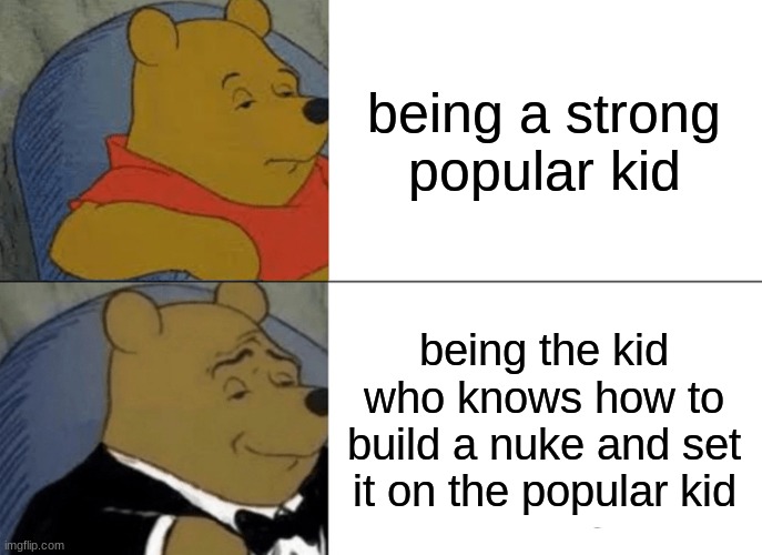 Tuxedo Winnie The Pooh | being a strong popular kid; being the kid who knows how to build a nuke and set it on the popular kid | image tagged in memes,tuxedo winnie the pooh | made w/ Imgflip meme maker