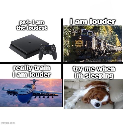 Blank Starter Pack | ps4- I am the loudest; i am louder; really train i am louder; try me when im sleeping | image tagged in memes,blank starter pack | made w/ Imgflip meme maker
