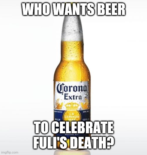 Corona | WHO WANTS BEER; TO CELEBRATE FULI'S DEATH? | image tagged in memes,corona | made w/ Imgflip meme maker