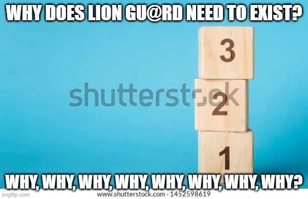 321 | WHY DOES LION GU@RD NEED TO EXIST? WHY, WHY, WHY, WHY, WHY, WHY, WHY, WHY? | image tagged in 321 | made w/ Imgflip meme maker