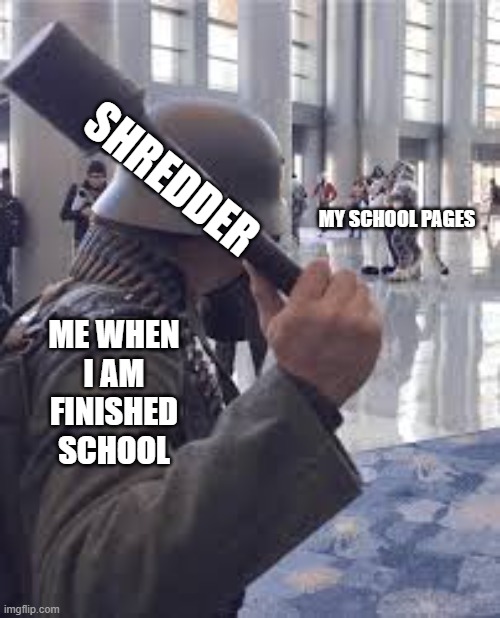Time to End it all | SHREDDER; MY SCHOOL PAGES; ME WHEN I AM FINISHED SCHOOL | image tagged in german soldier throwing grenade at furries,school | made w/ Imgflip meme maker