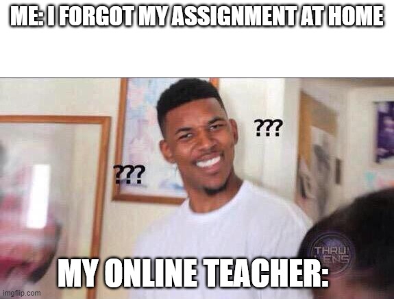 Does this make sense? 0.o | ME: I FORGOT MY ASSIGNMENT AT HOME; MY ONLINE TEACHER: | image tagged in black guy confused | made w/ Imgflip meme maker