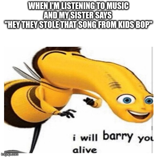 HEHEHEHHEHEEHEHHEHEHEHEHEHEHEHEHEHEH | WHEN I'M LISTENING TO MUSIC AND MY SISTER SAYS 
"HEY THEY STOLE THAT SONG FROM KIDS BOP" | image tagged in funny,barney will eat all of your delectable biscuits,memes | made w/ Imgflip meme maker