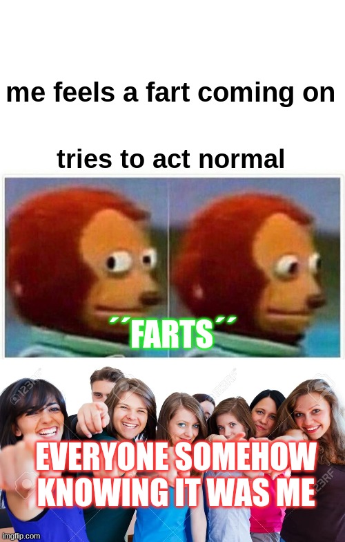 farts | me feels a fart coming on; tries to act normal; ´´FARTS´´; EVERYONE SOMEHOW KNOWING IT WAS ME | image tagged in memes,monkey puppet | made w/ Imgflip meme maker