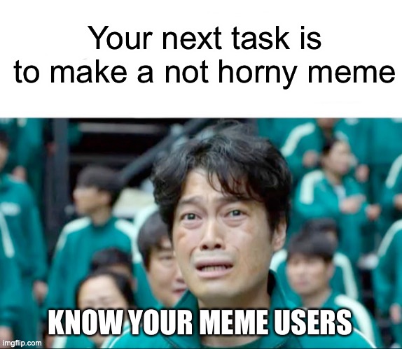 Your next task is to- | Your next task is to make a not horny meme; KNOW YOUR MEME USERS | image tagged in your next task is to- | made w/ Imgflip meme maker