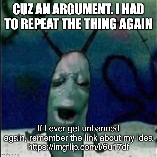 Original got deleted | CUZ AN ARGUMENT. I HAD TO REPEAT THE THING AGAIN; If I ever get unbanned again, remember the link about my idea
https://imgflip.com/i/6u17df | image tagged in plankton gets served | made w/ Imgflip meme maker