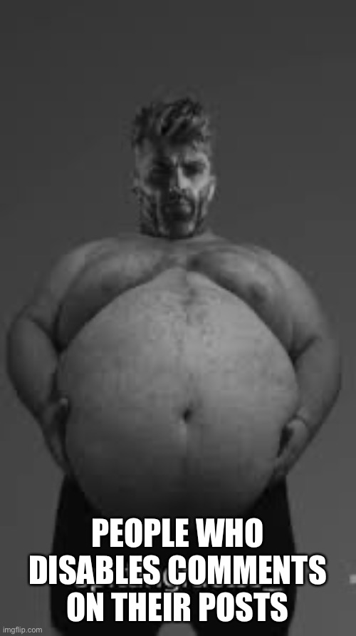 Fat Gigachad | PEOPLE WHO DISABLES COMMENTS ON THEIR POSTS | image tagged in fat gigachad | made w/ Imgflip meme maker