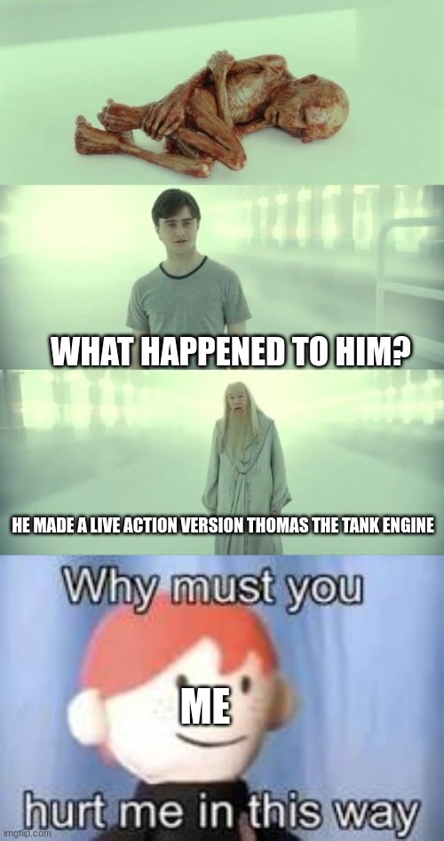 NOOOO | WHAT HAPPENED TO HIM? HE MADE A LIVE ACTION VERSION THOMAS THE TANK ENGINE; ME | image tagged in dead baby voldemort / what happened to him,why must you hurt me in this way | made w/ Imgflip meme maker
