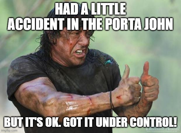 Thumbs Up Rambo | HAD A LITTLE ACCIDENT IN THE PORTA JOHN; BUT IT'S OK. GOT IT UNDER CONTROL! | image tagged in thumbs up rambo | made w/ Imgflip meme maker