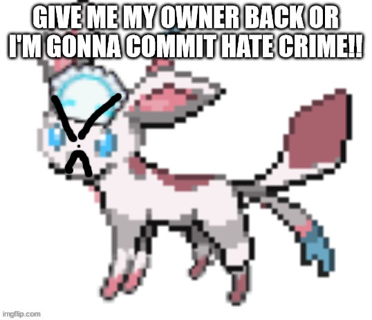 sylceon | GIVE ME MY OWNER BACK OR I'M GONNA COMMIT HATE CRIME!! | image tagged in sylceon | made w/ Imgflip meme maker