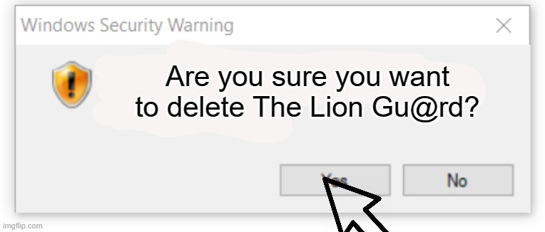 Windows message | Are you sure you want to delete The Lion Gu@rd? | image tagged in windows message | made w/ Imgflip meme maker