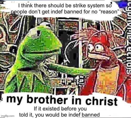 My brother in Christ | I think there should be strike system so people don’t get indef banned for no “reason”; If it existed before you told it, you would be indef banned | image tagged in my brother in christ | made w/ Imgflip meme maker